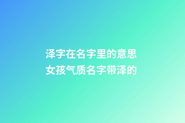 泽字在名字里的意思 女孩气质名字带泽的